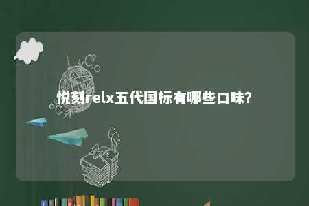 悦刻relx五代国标有哪些口味？ 